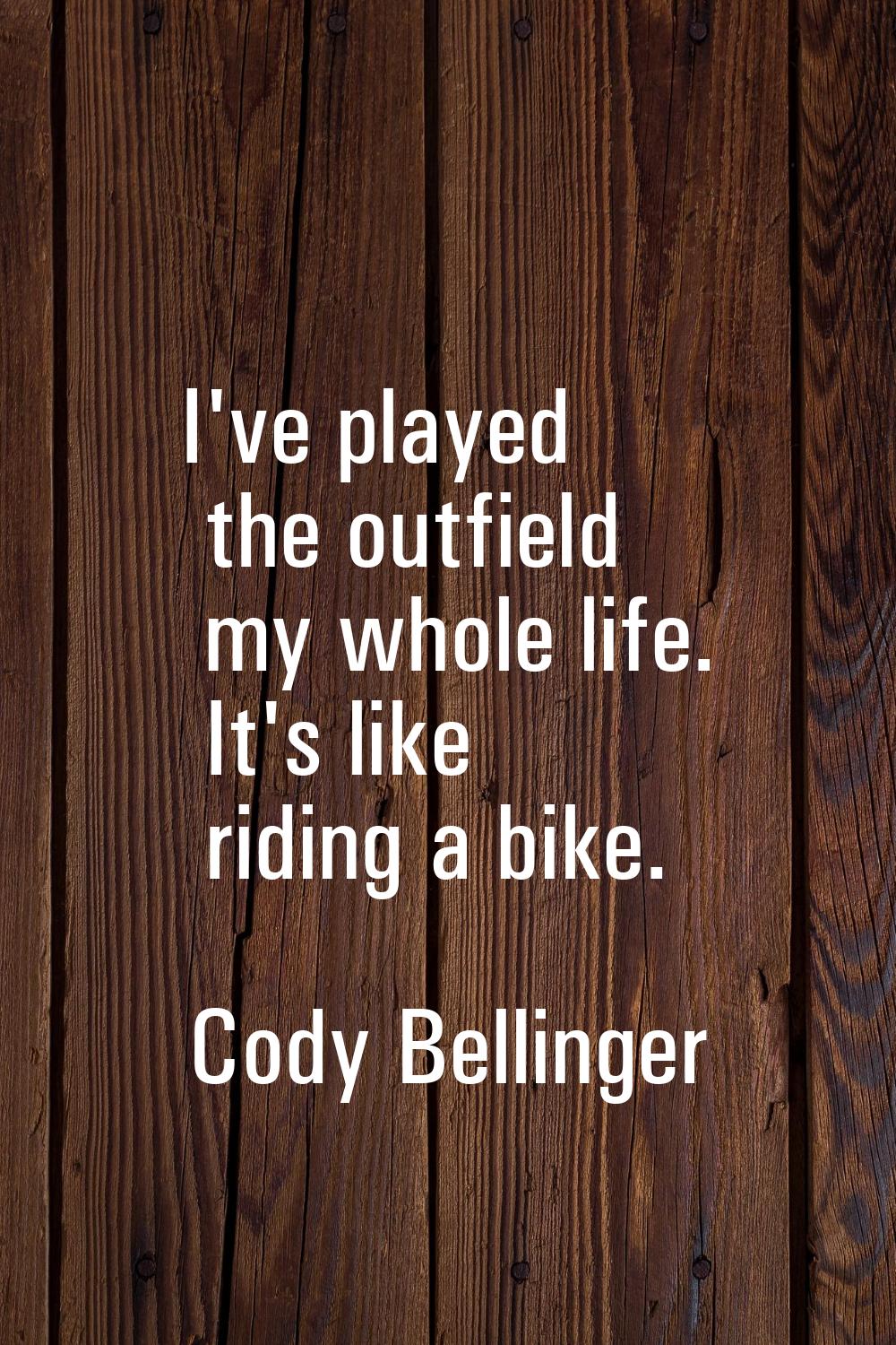 I've played the outfield my whole life. It's like riding a bike.