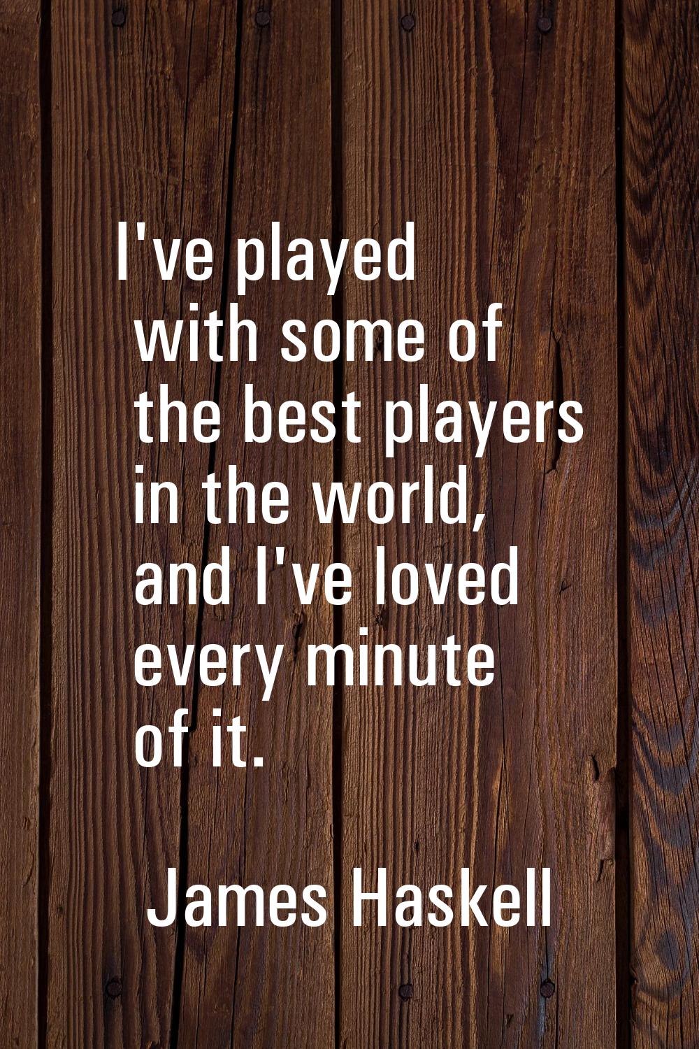 I've played with some of the best players in the world, and I've loved every minute of it.