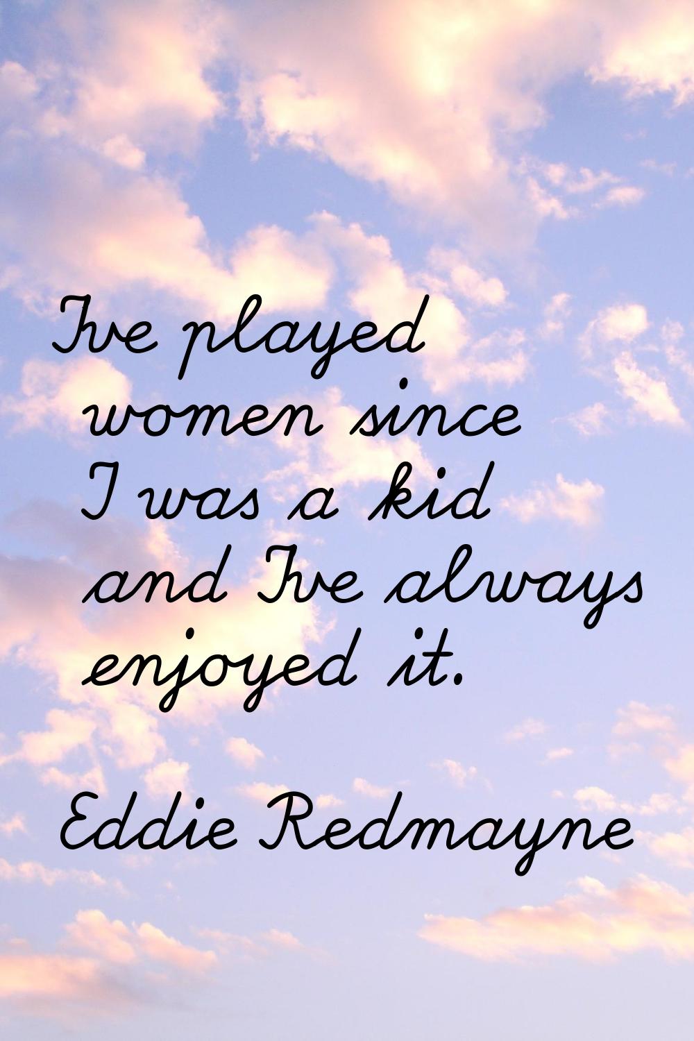 I've played women since I was a kid and I've always enjoyed it.