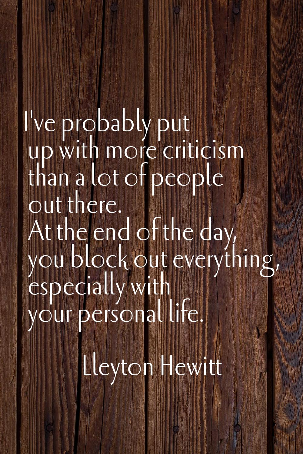 I've probably put up with more criticism than a lot of people out there. At the end of the day, you