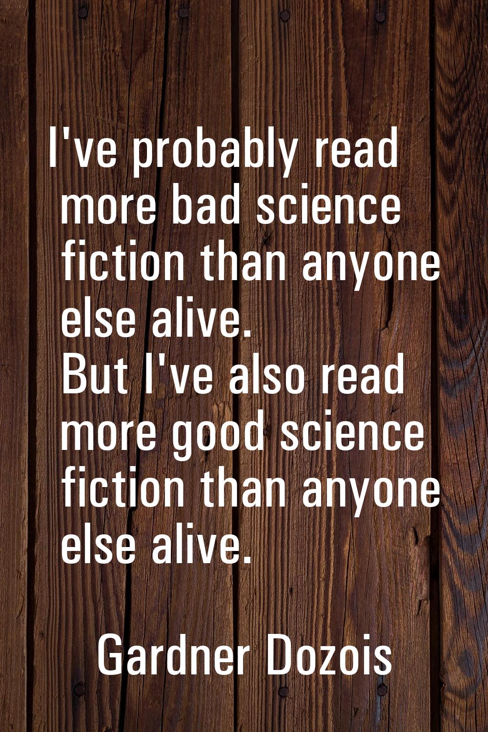 I've probably read more bad science fiction than anyone else alive. But I've also read more good sc