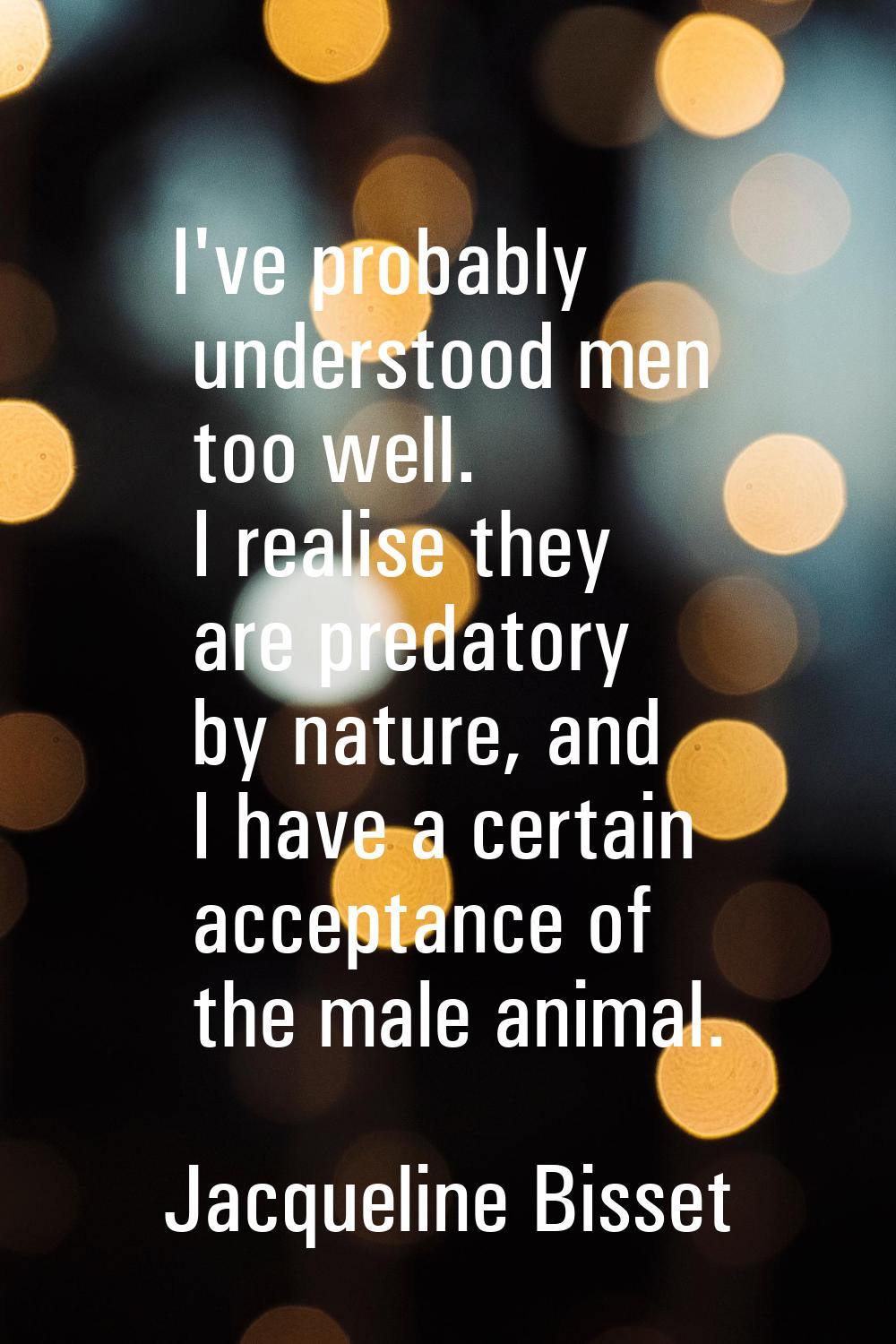 I've probably understood men too well. I realise they are predatory by nature, and I have a certain