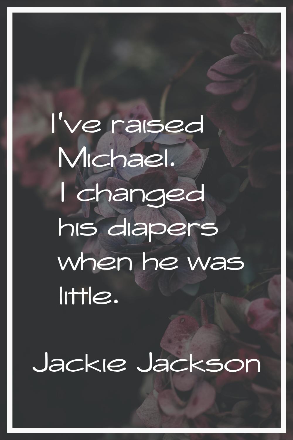 I've raised Michael. I changed his diapers when he was little.