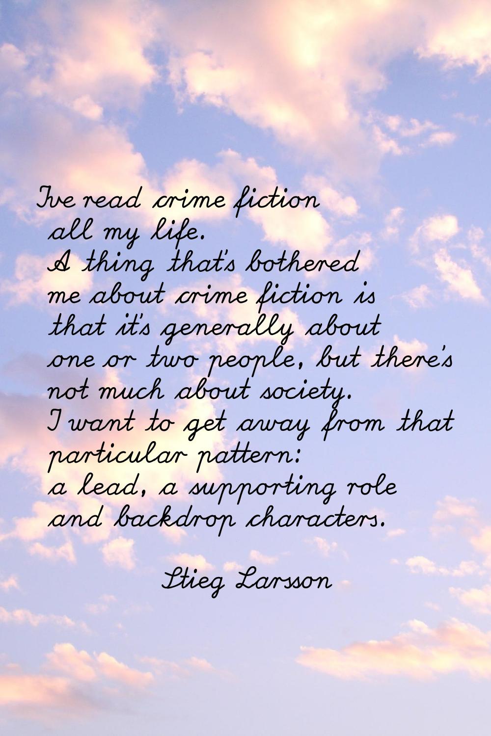 I've read crime fiction all my life. A thing that's bothered me about crime fiction is that it's ge