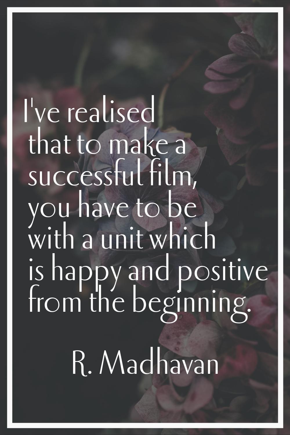 I've realised that to make a successful film, you have to be with a unit which is happy and positiv