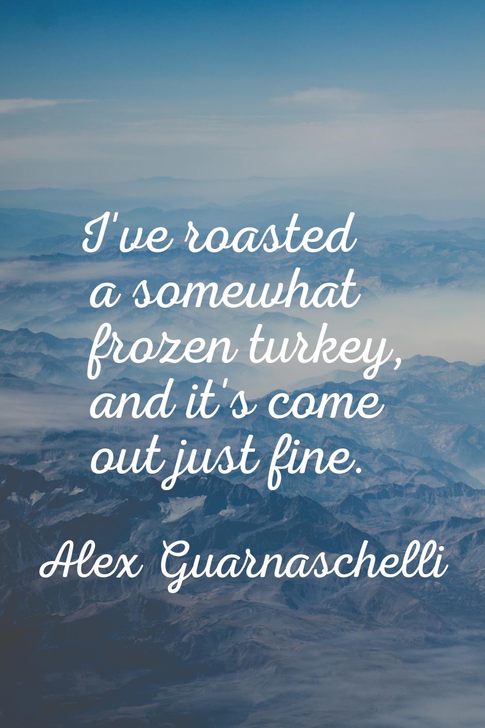 I've roasted a somewhat frozen turkey, and it's come out just fine.
