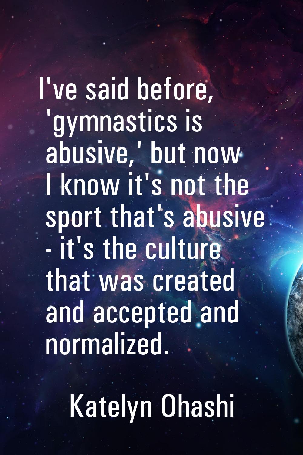 I've said before, 'gymnastics is abusive,' but now I know it's not the sport that's abusive - it's 