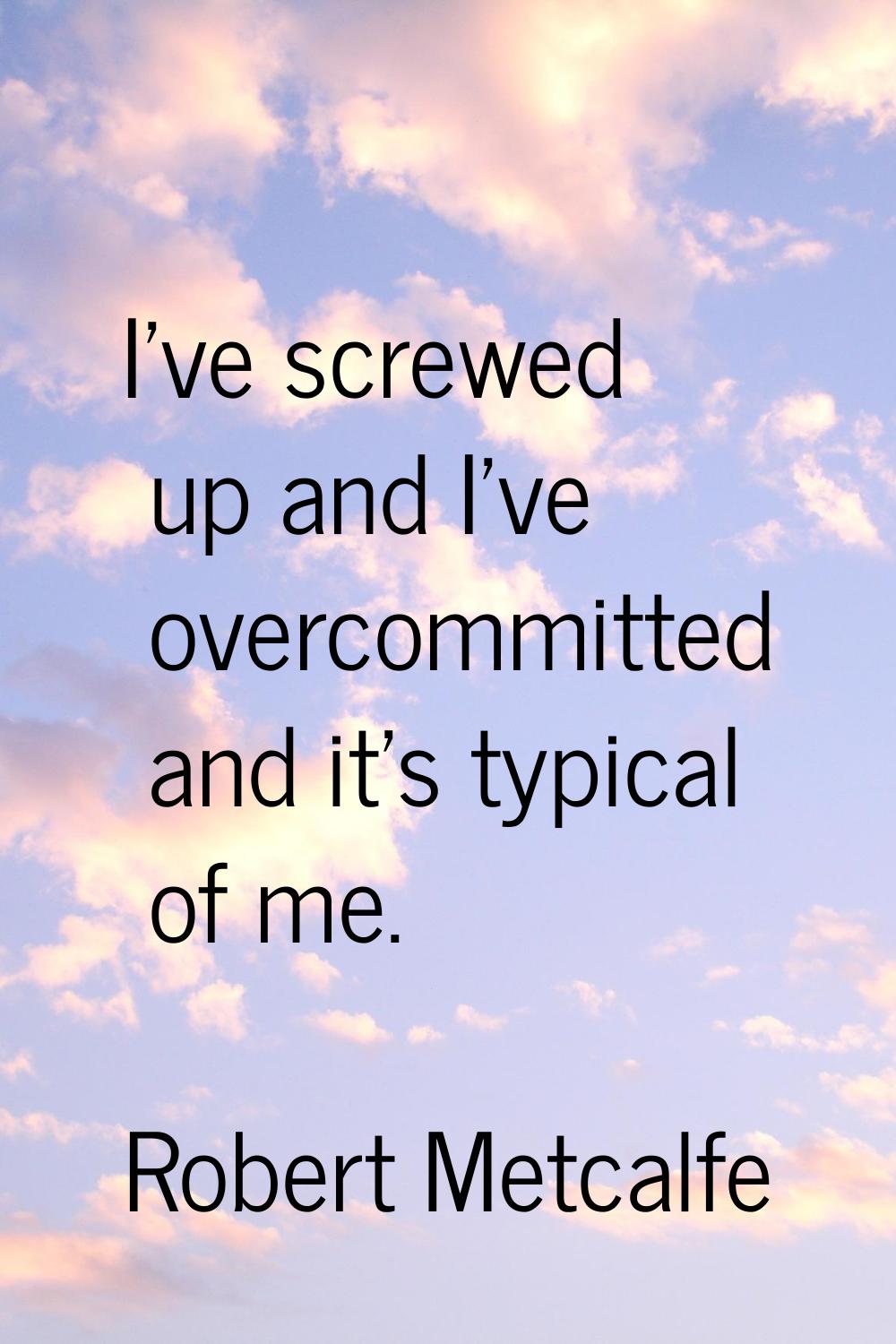 I've screwed up and I've overcommitted and it's typical of me.