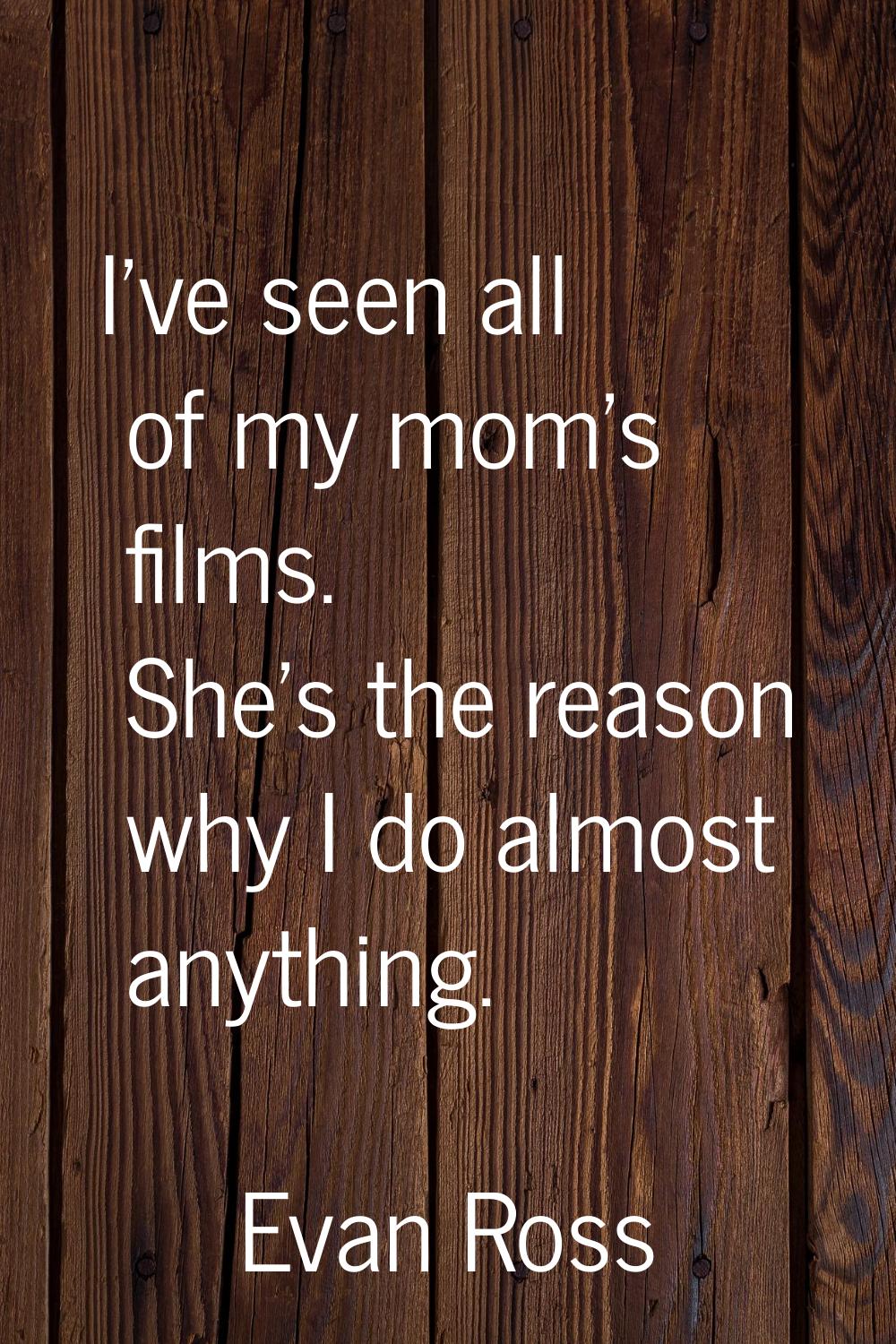 I've seen all of my mom's films. She's the reason why I do almost anything.