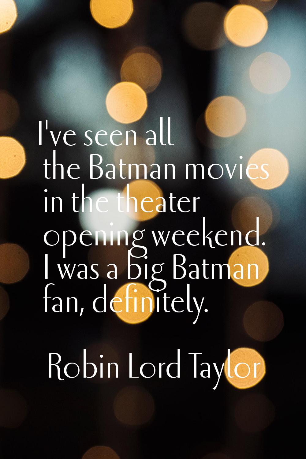 I've seen all the Batman movies in the theater opening weekend. I was a big Batman fan, definitely.