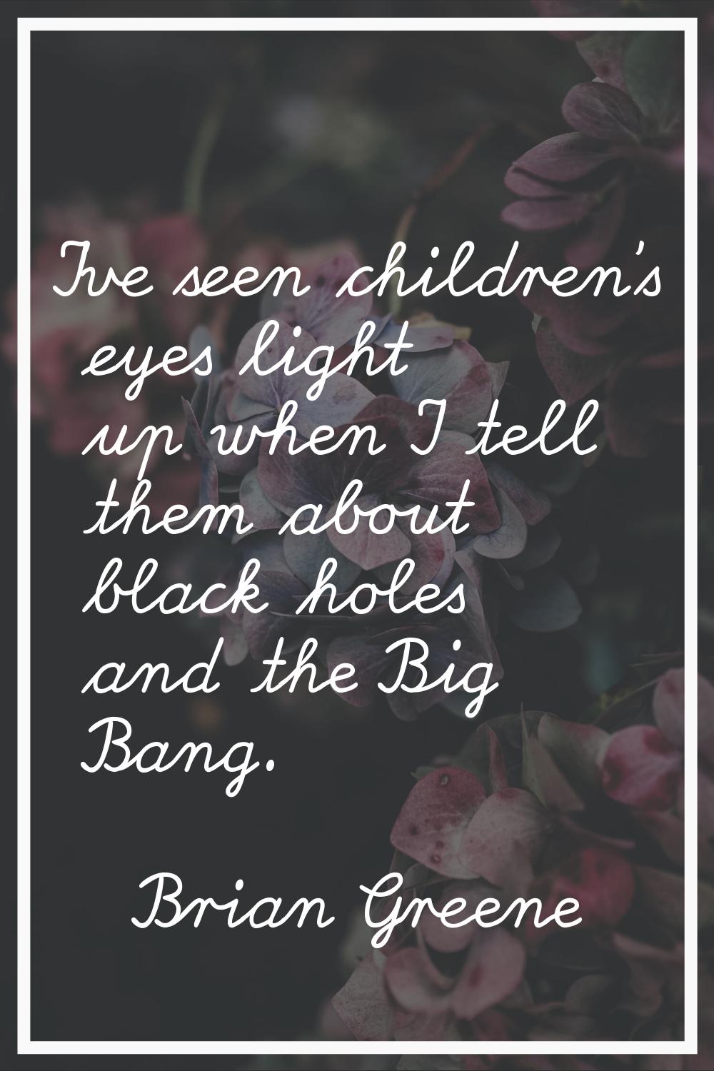 I've seen children's eyes light up when I tell them about black holes and the Big Bang.