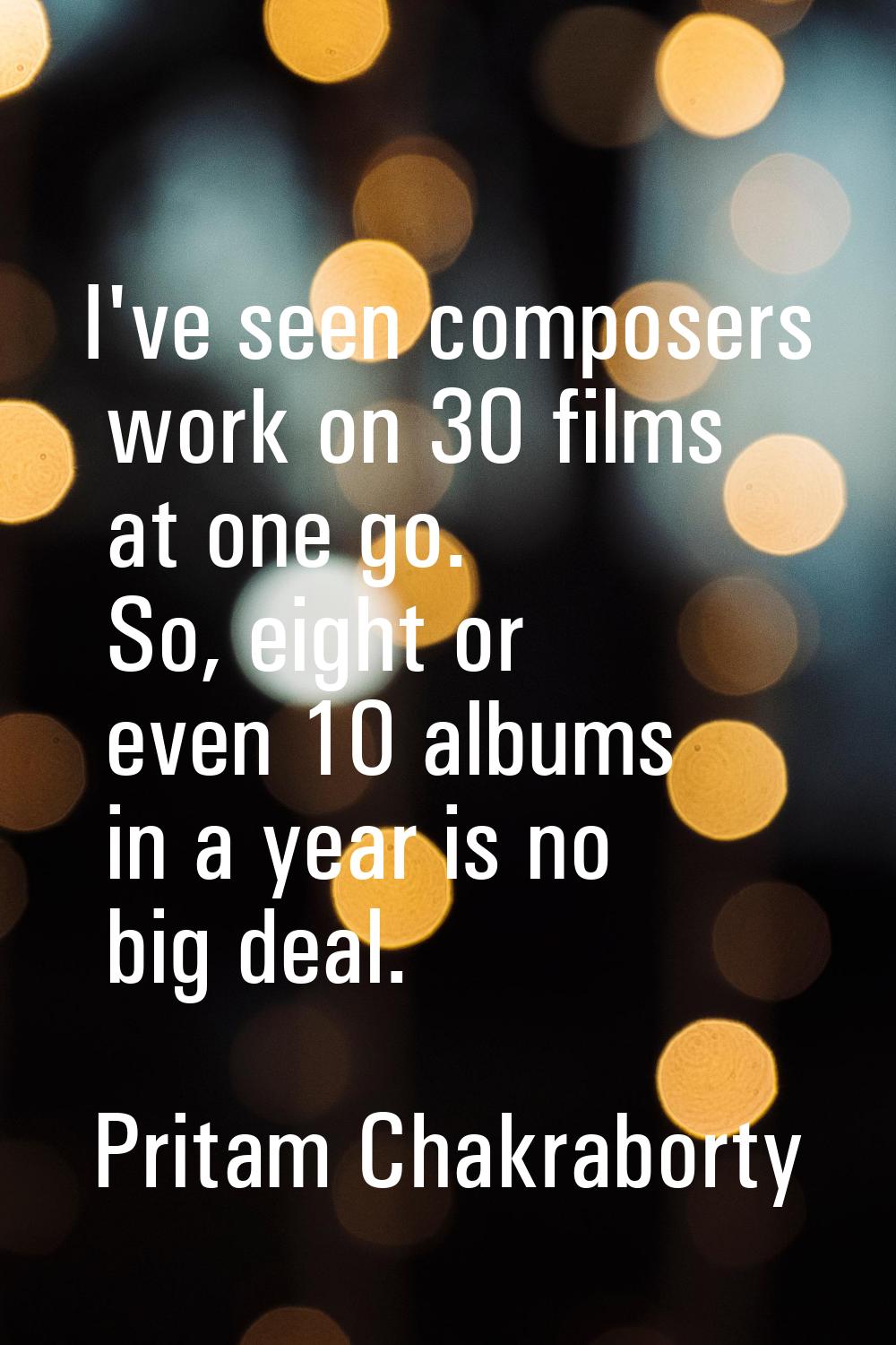 I've seen composers work on 30 films at one go. So, eight or even 10 albums in a year is no big dea