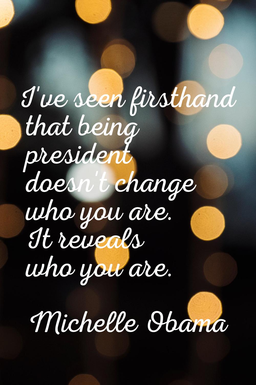 I've seen firsthand that being president doesn't change who you are. It reveals who you are.