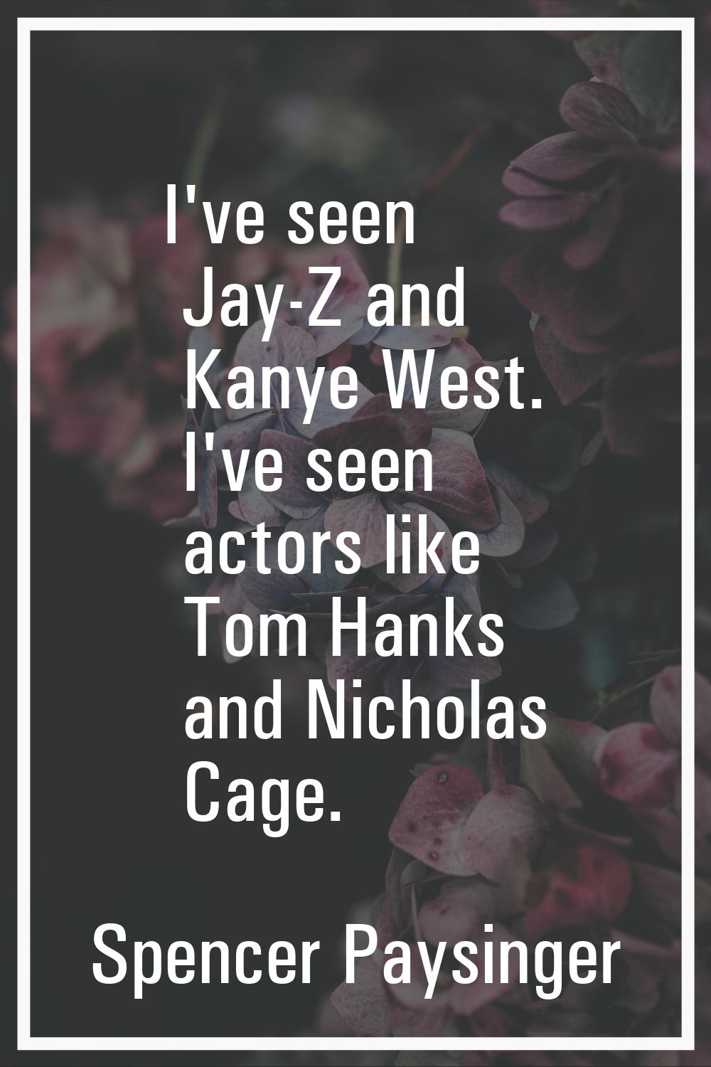 I've seen Jay-Z and Kanye West. I've seen actors like Tom Hanks and Nicholas Cage.