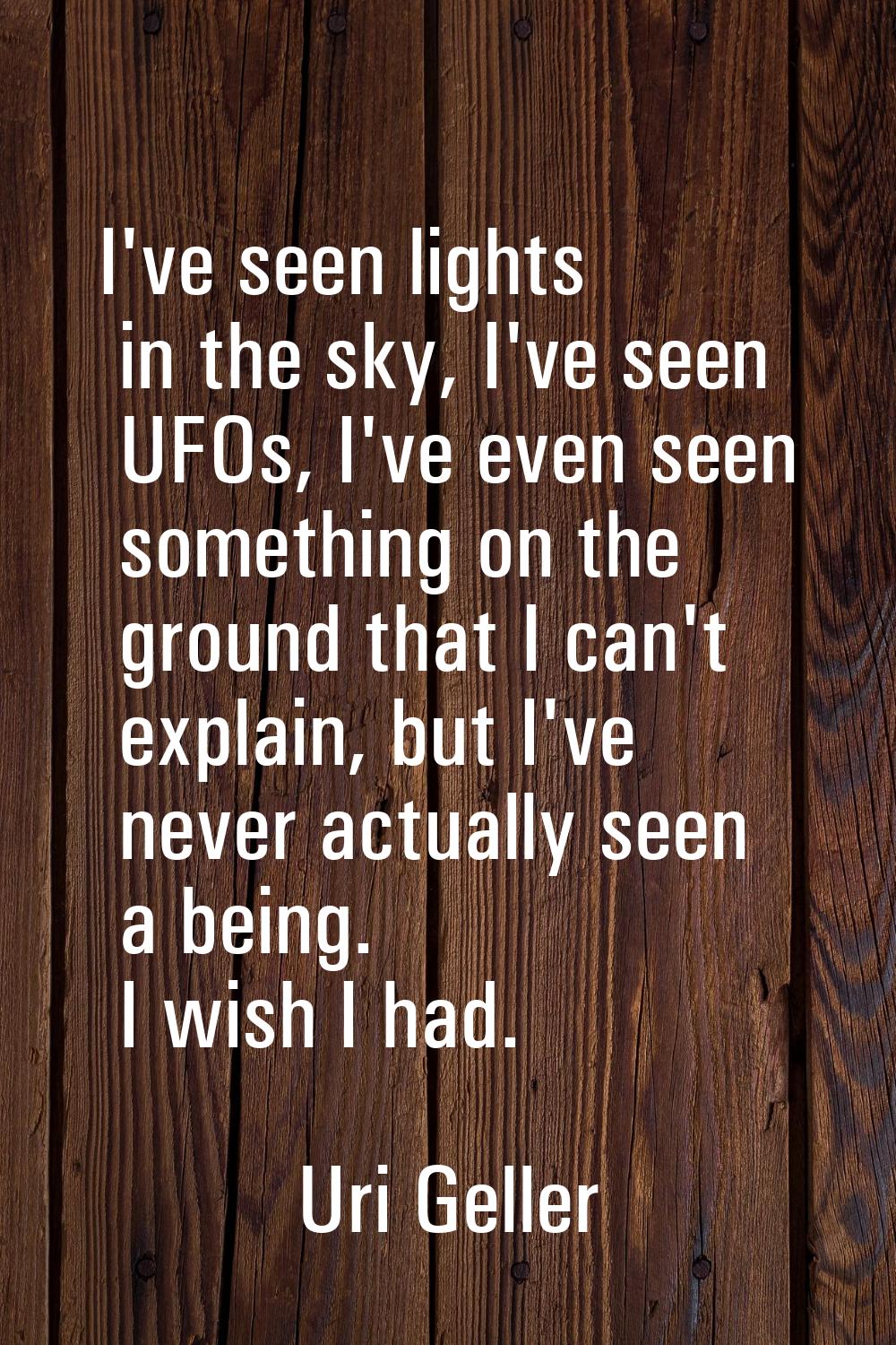 I've seen lights in the sky, I've seen UFOs, I've even seen something on the ground that I can't ex