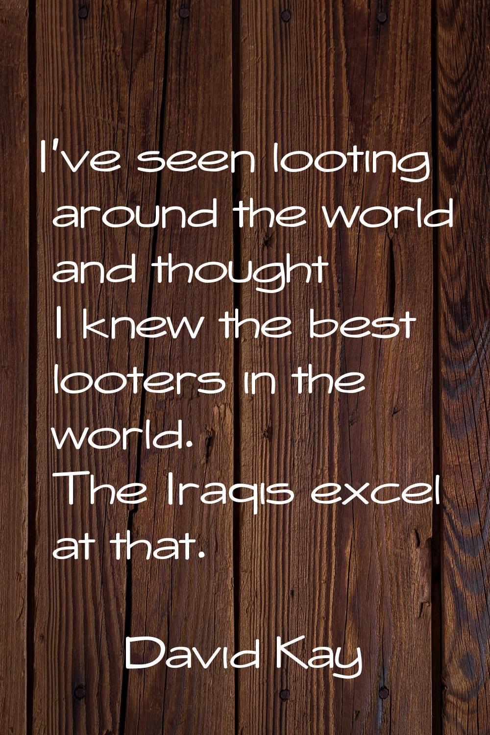 I've seen looting around the world and thought I knew the best looters in the world. The Iraqis exc