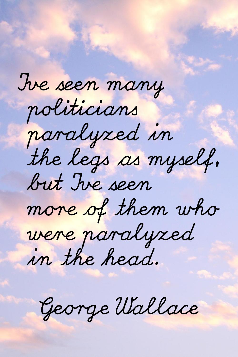 I've seen many politicians paralyzed in the legs as myself, but I've seen more of them who were par