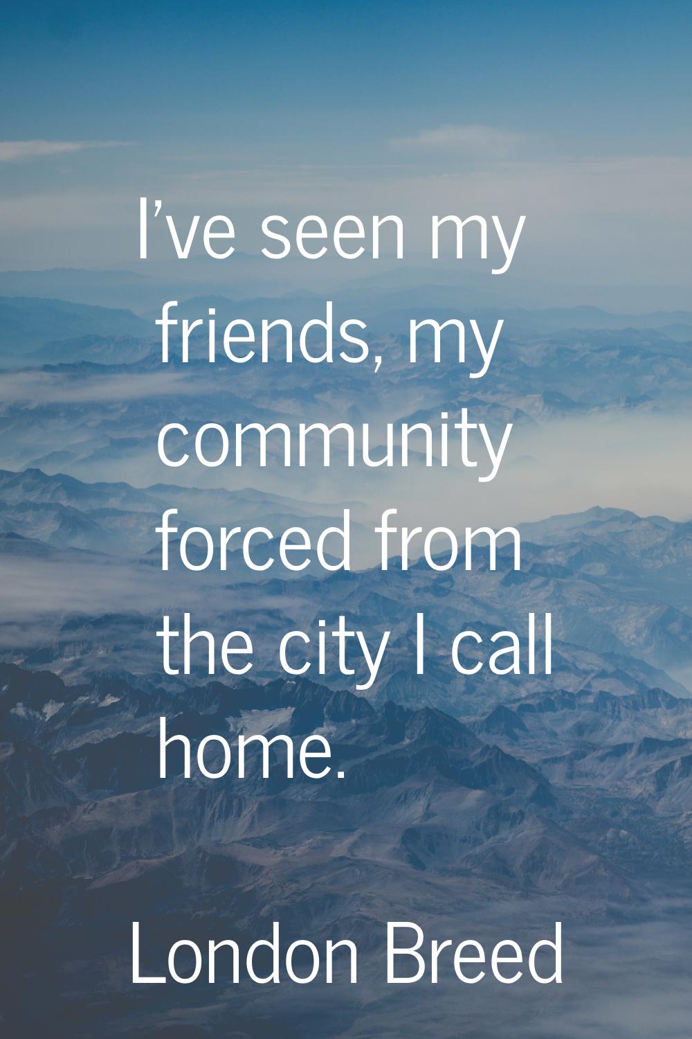 I've seen my friends, my community forced from the city I call home.