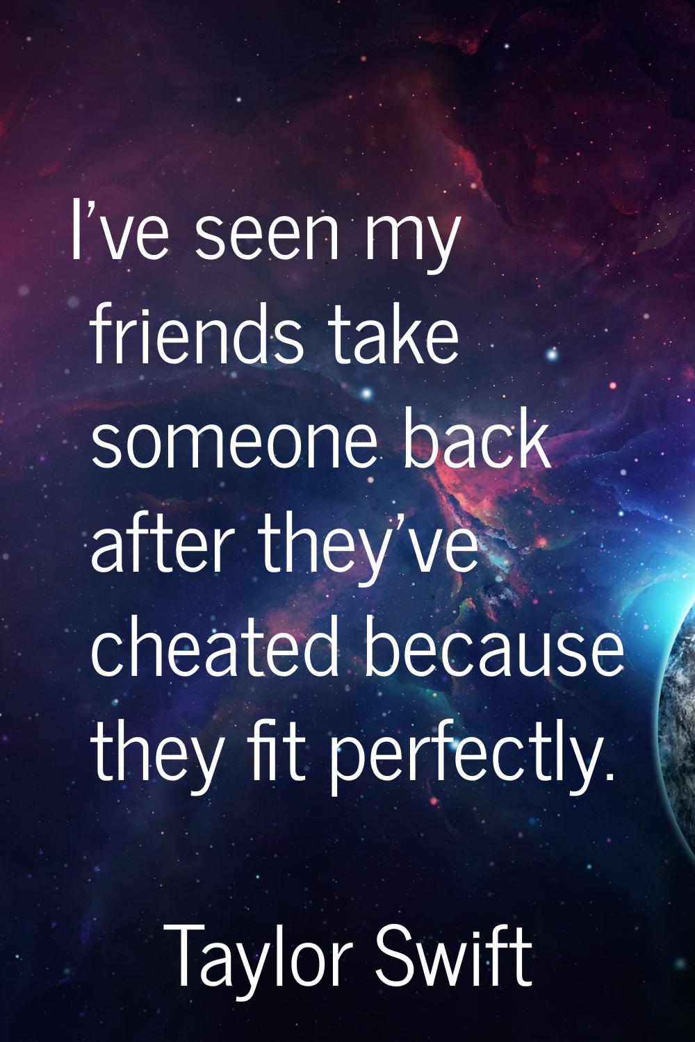 I've seen my friends take someone back after they've cheated because they fit perfectly.