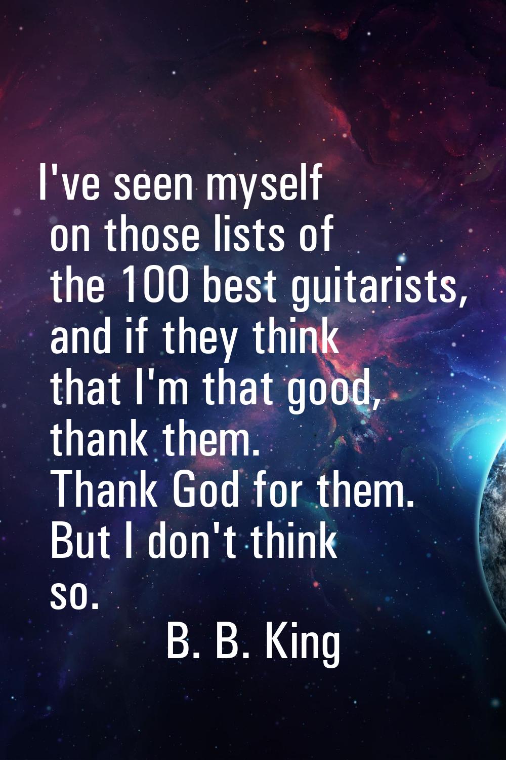 I've seen myself on those lists of the 100 best guitarists, and if they think that I'm that good, t
