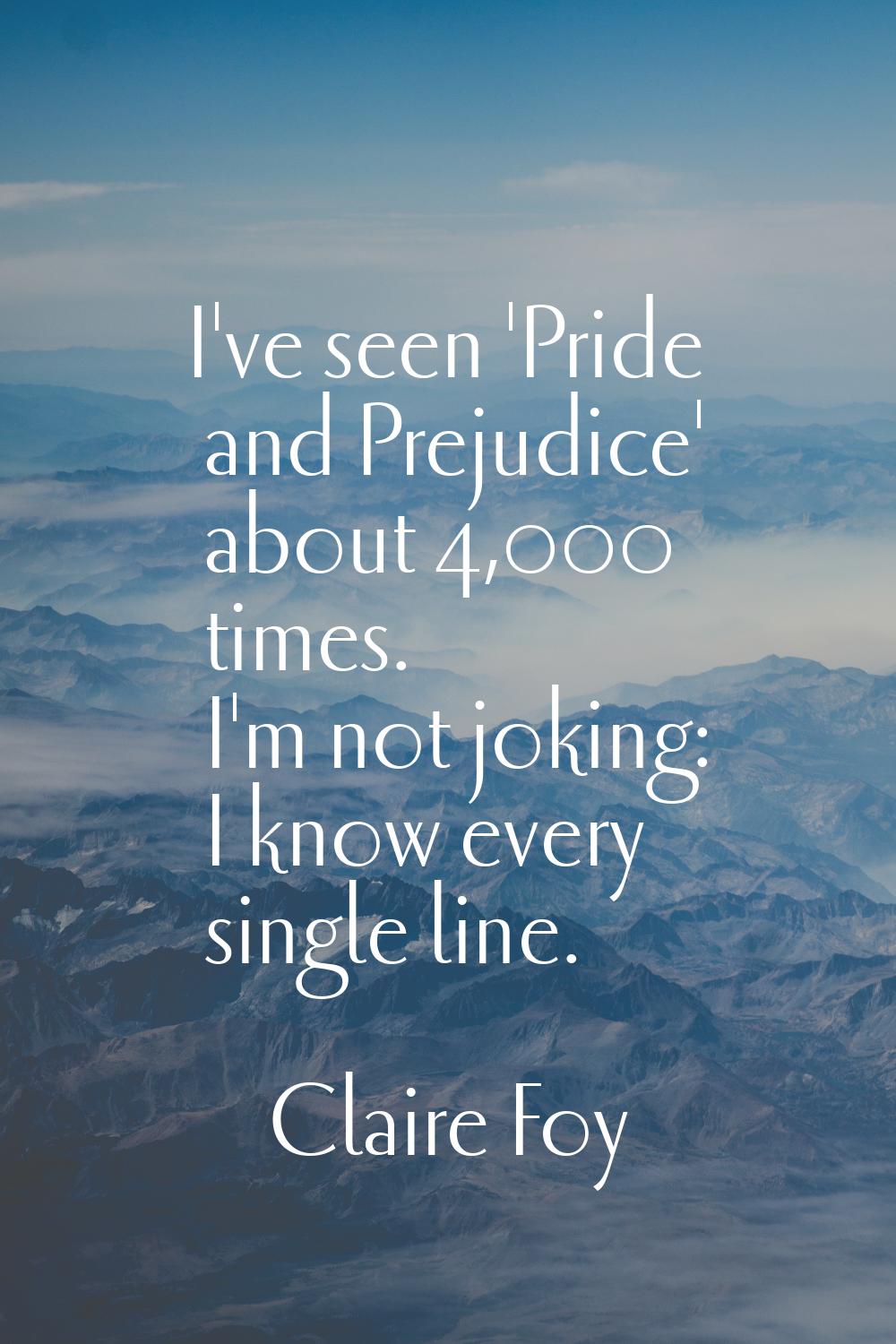 I've seen 'Pride and Prejudice' about 4,000 times. I'm not joking: I know every single line.