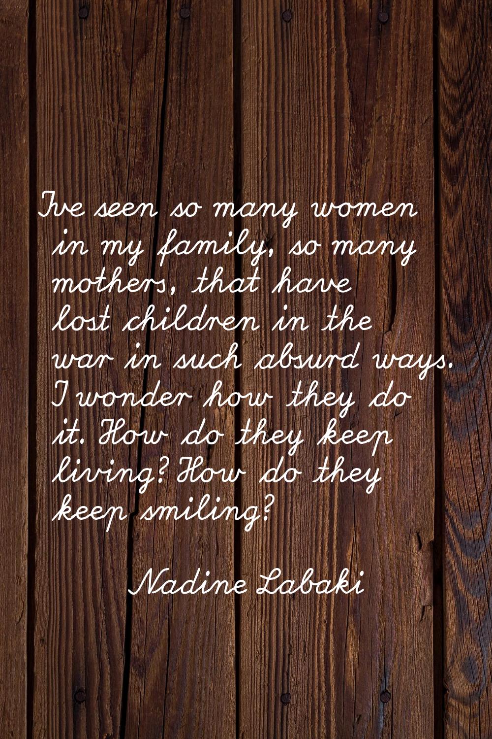 I've seen so many women in my family, so many mothers, that have lost children in the war in such a