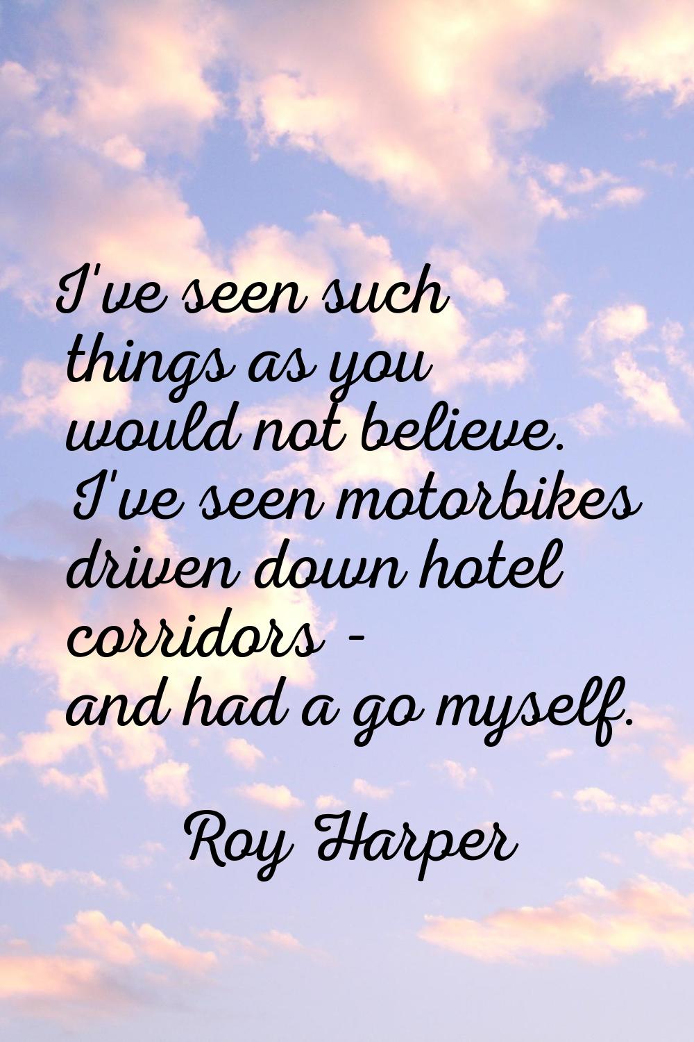 I've seen such things as you would not believe. I've seen motorbikes driven down hotel corridors - 
