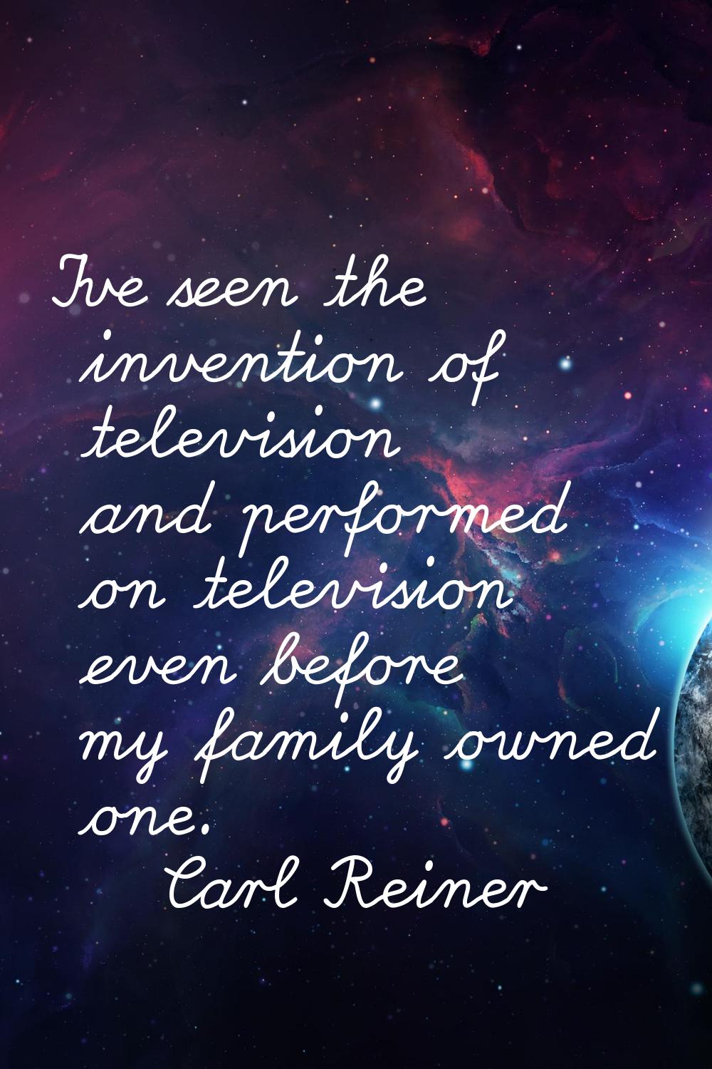 I've seen the invention of television and performed on television even before my family owned one.