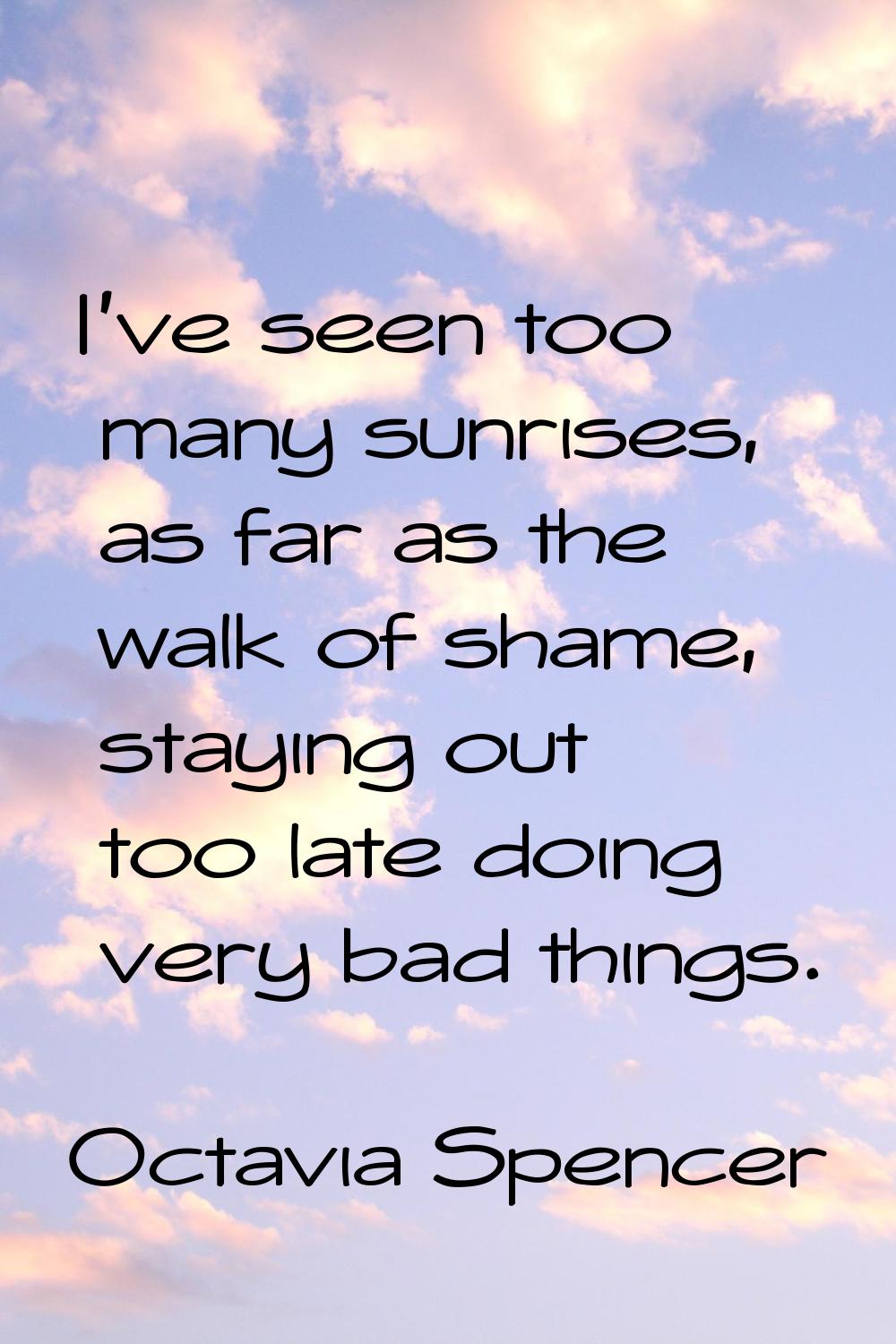 I've seen too many sunrises, as far as the walk of shame, staying out too late doing very bad thing