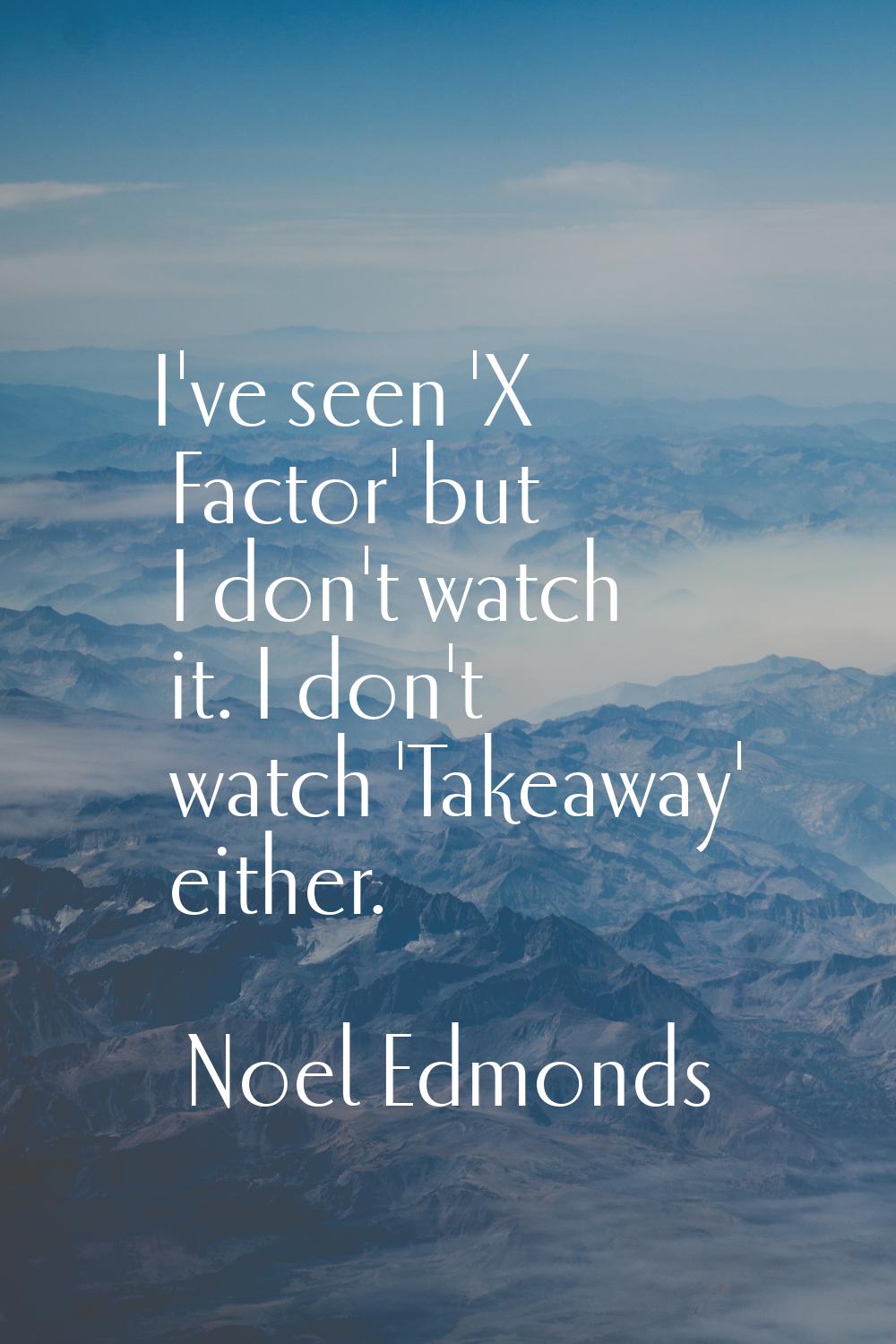 I've seen 'X Factor' but I don't watch it. I don't watch 'Takeaway' either.