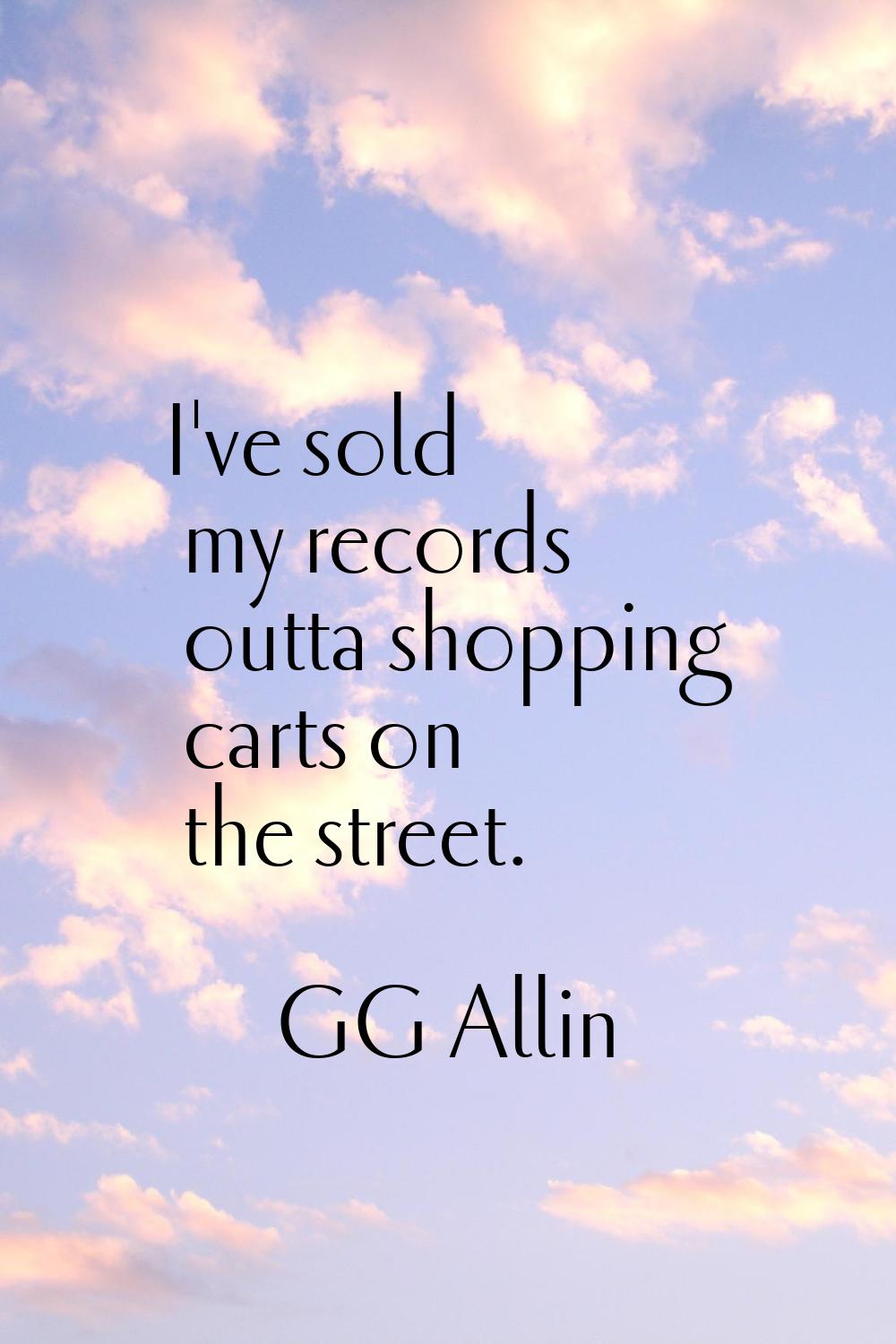 I've sold my records outta shopping carts on the street.