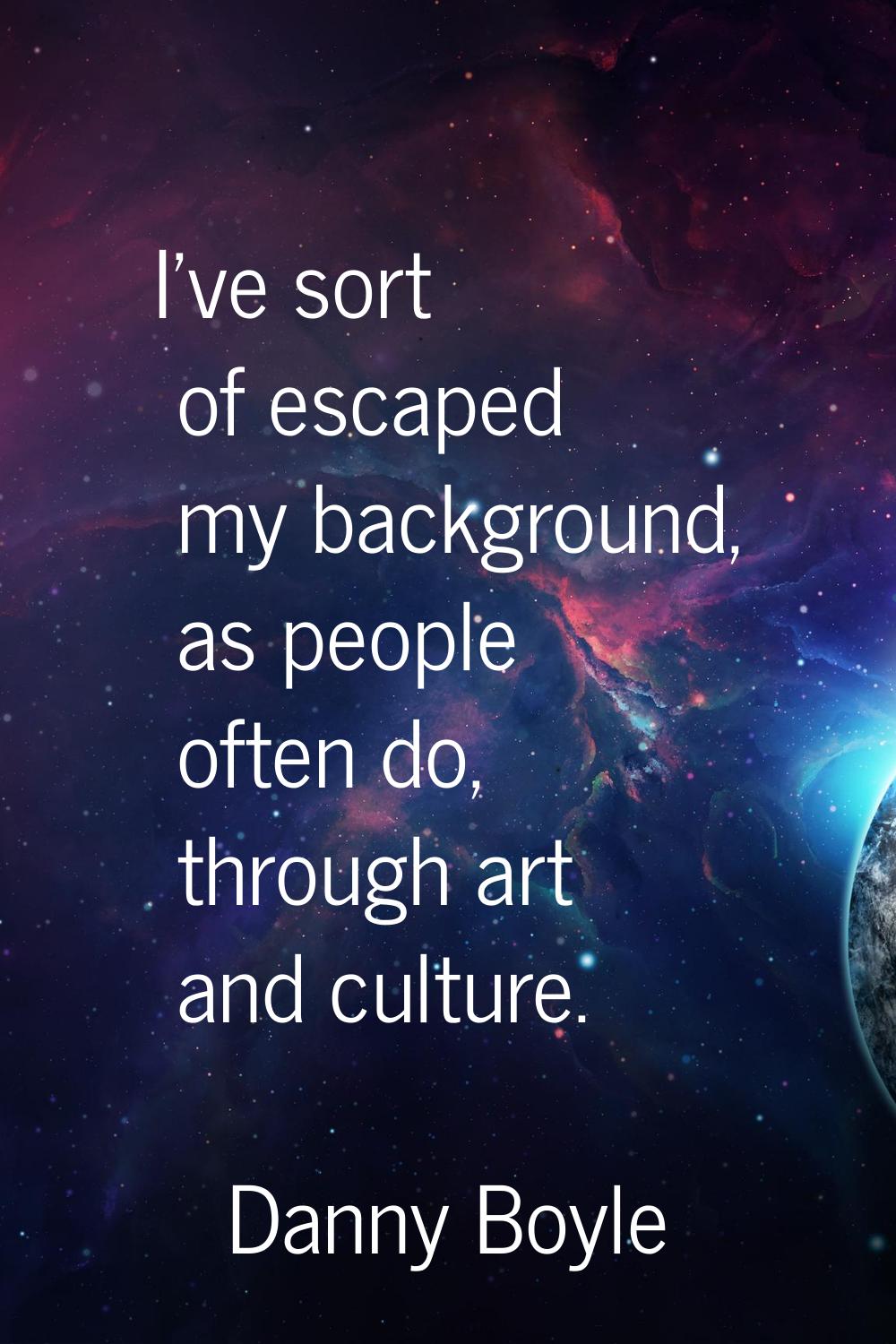 I've sort of escaped my background, as people often do, through art and culture.