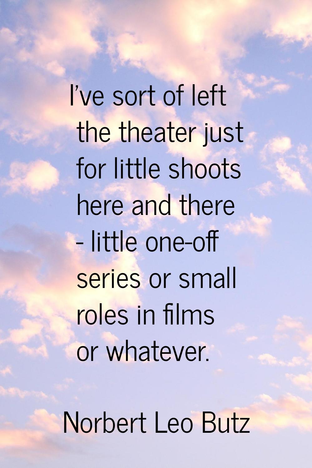 I've sort of left the theater just for little shoots here and there - little one-off series or smal