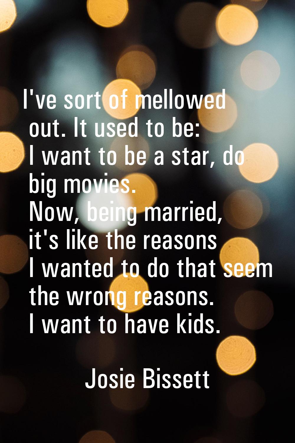 I've sort of mellowed out. It used to be: I want to be a star, do big movies. Now, being married, i