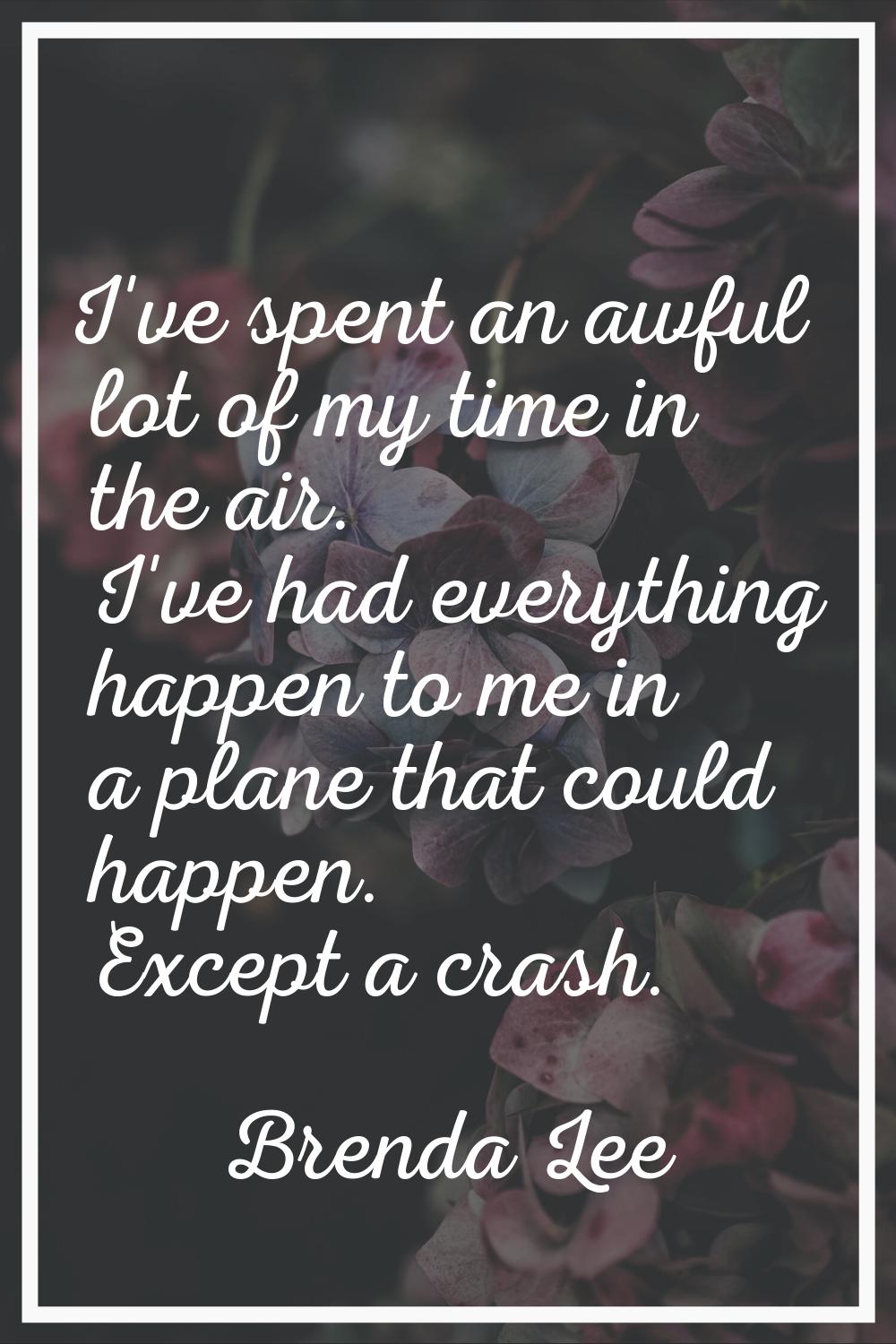I've spent an awful lot of my time in the air. I've had everything happen to me in a plane that cou