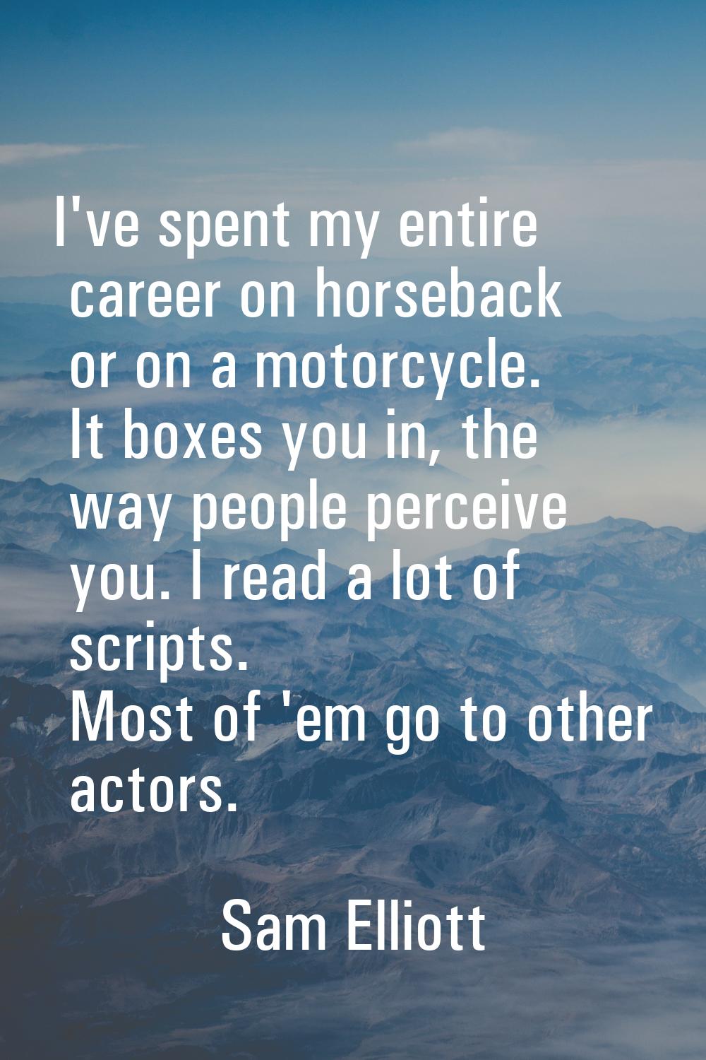 I've spent my entire career on horseback or on a motorcycle. It boxes you in, the way people percei
