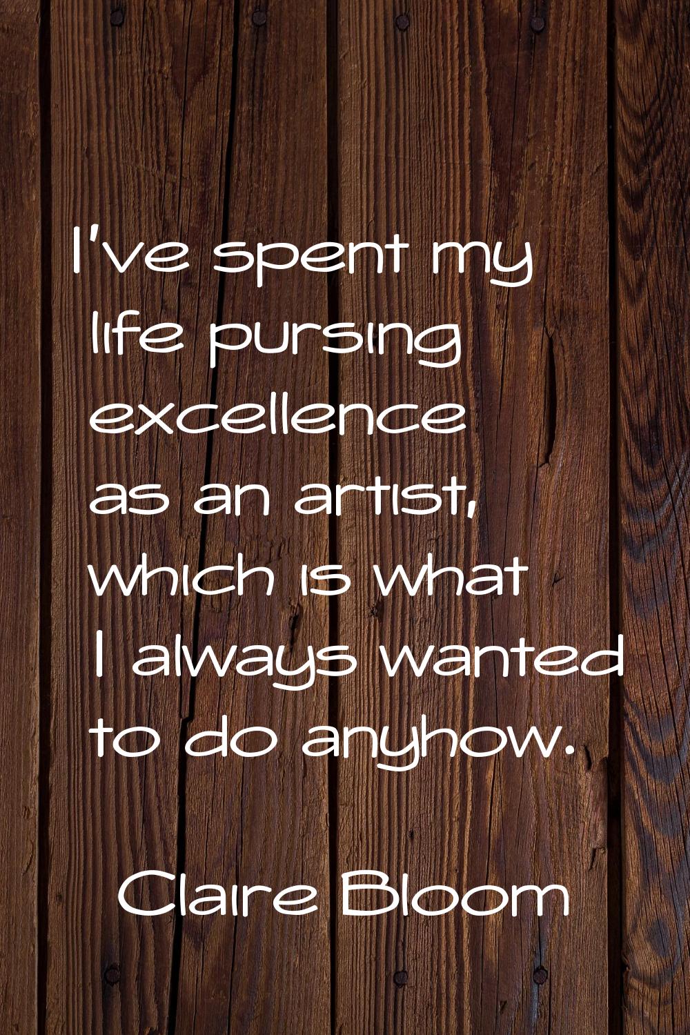 I've spent my life pursing excellence as an artist, which is what I always wanted to do anyhow.