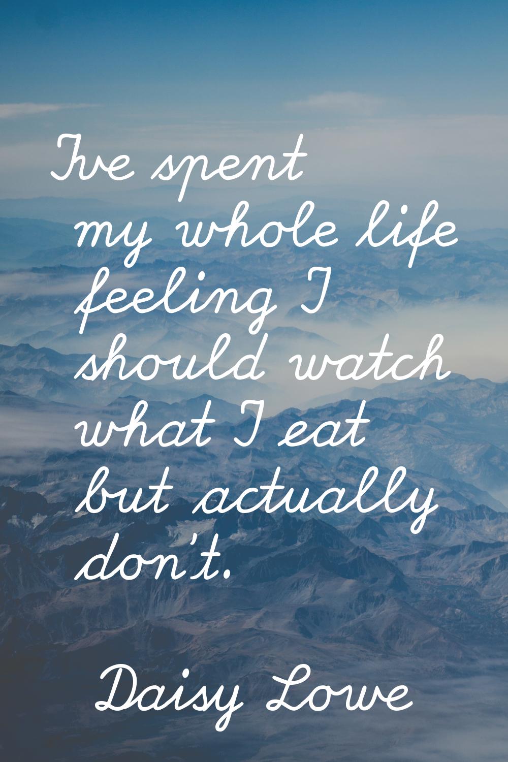 I've spent my whole life feeling I should watch what I eat but actually don't.