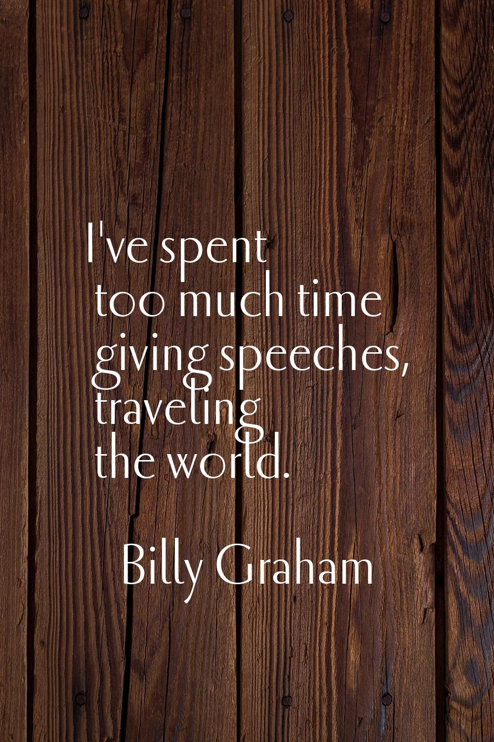 I've spent too much time giving speeches, traveling the world.