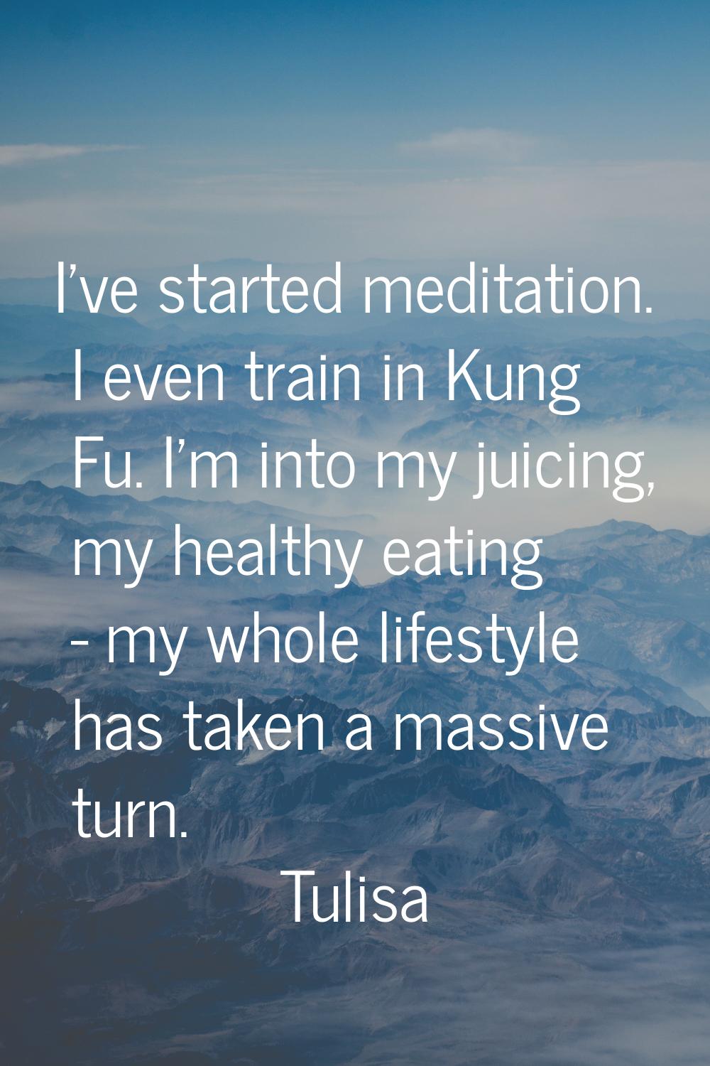 I've started meditation. I even train in Kung Fu. I'm into my juicing, my healthy eating - my whole