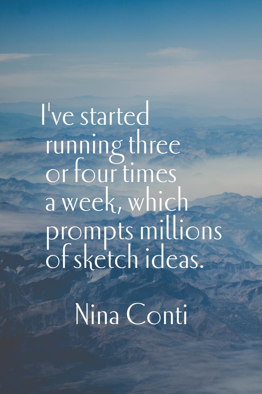 I've started running three or four times a week, which prompts millions of sketch ideas.