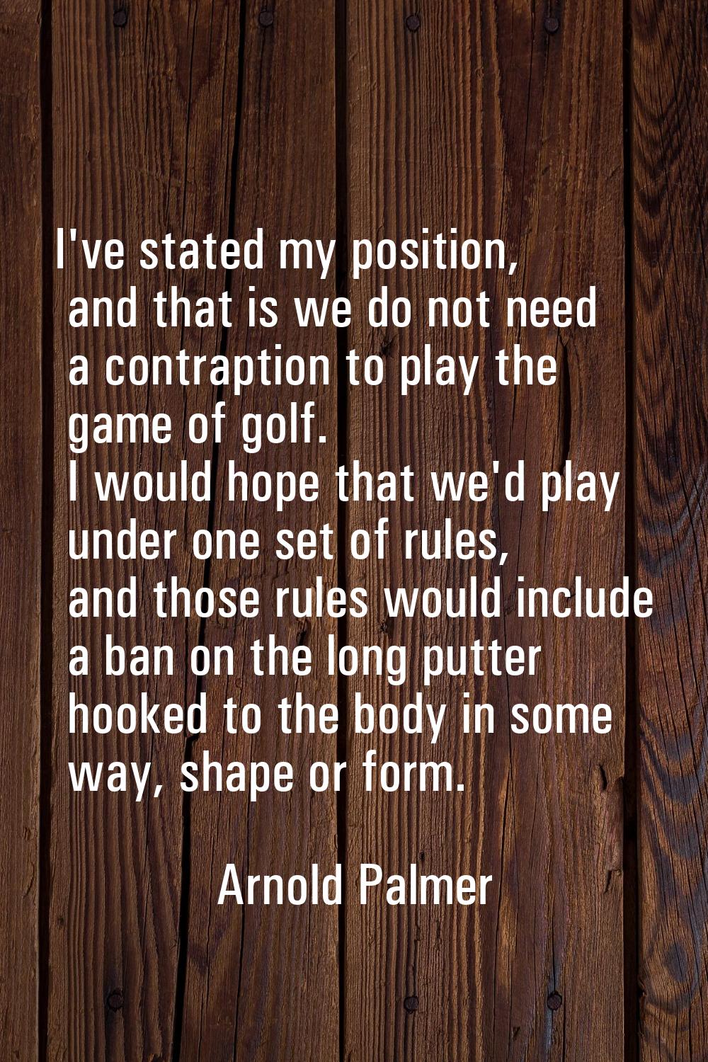 I've stated my position, and that is we do not need a contraption to play the game of golf. I would