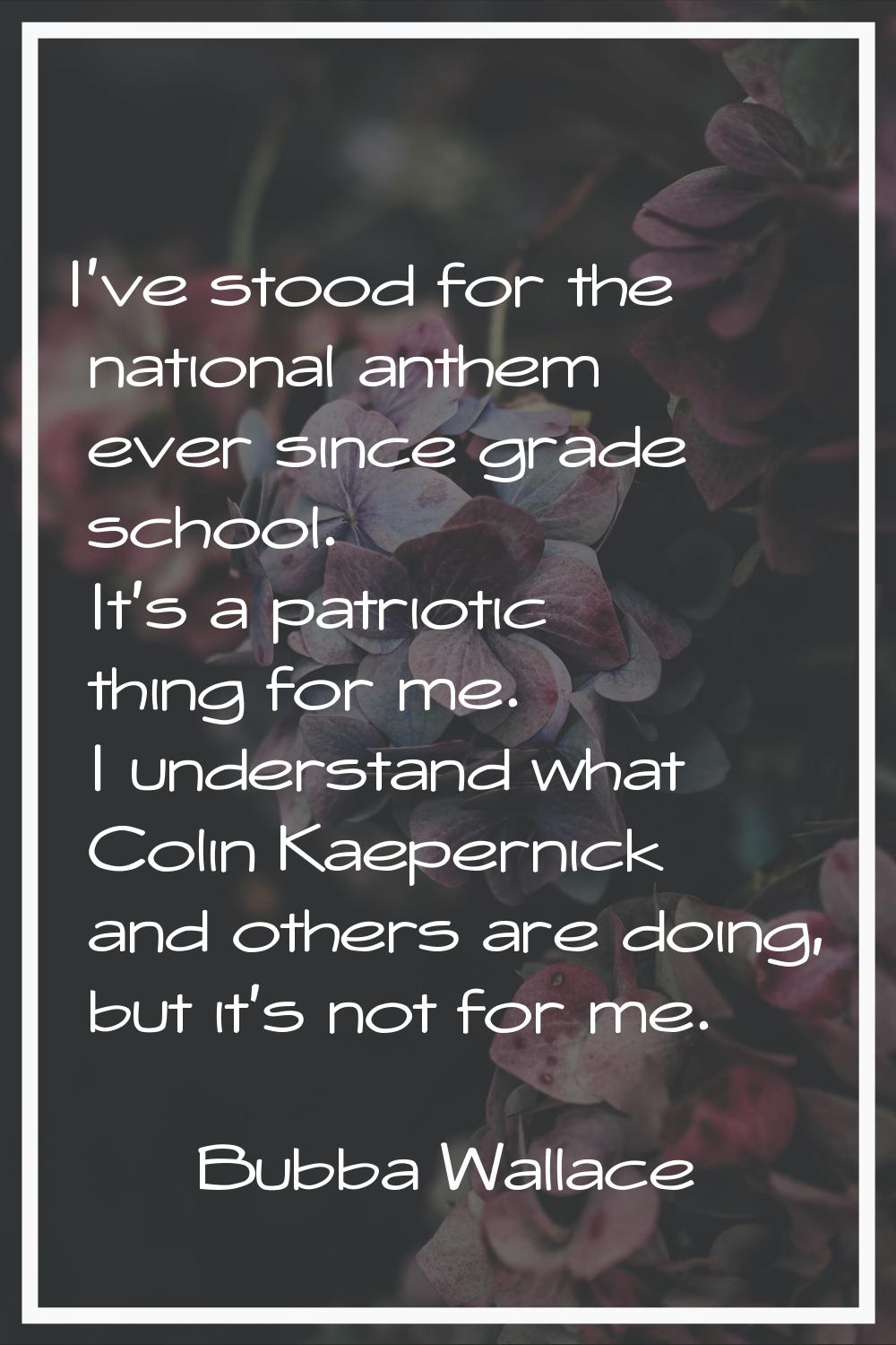 I've stood for the national anthem ever since grade school. It's a patriotic thing for me. I unders