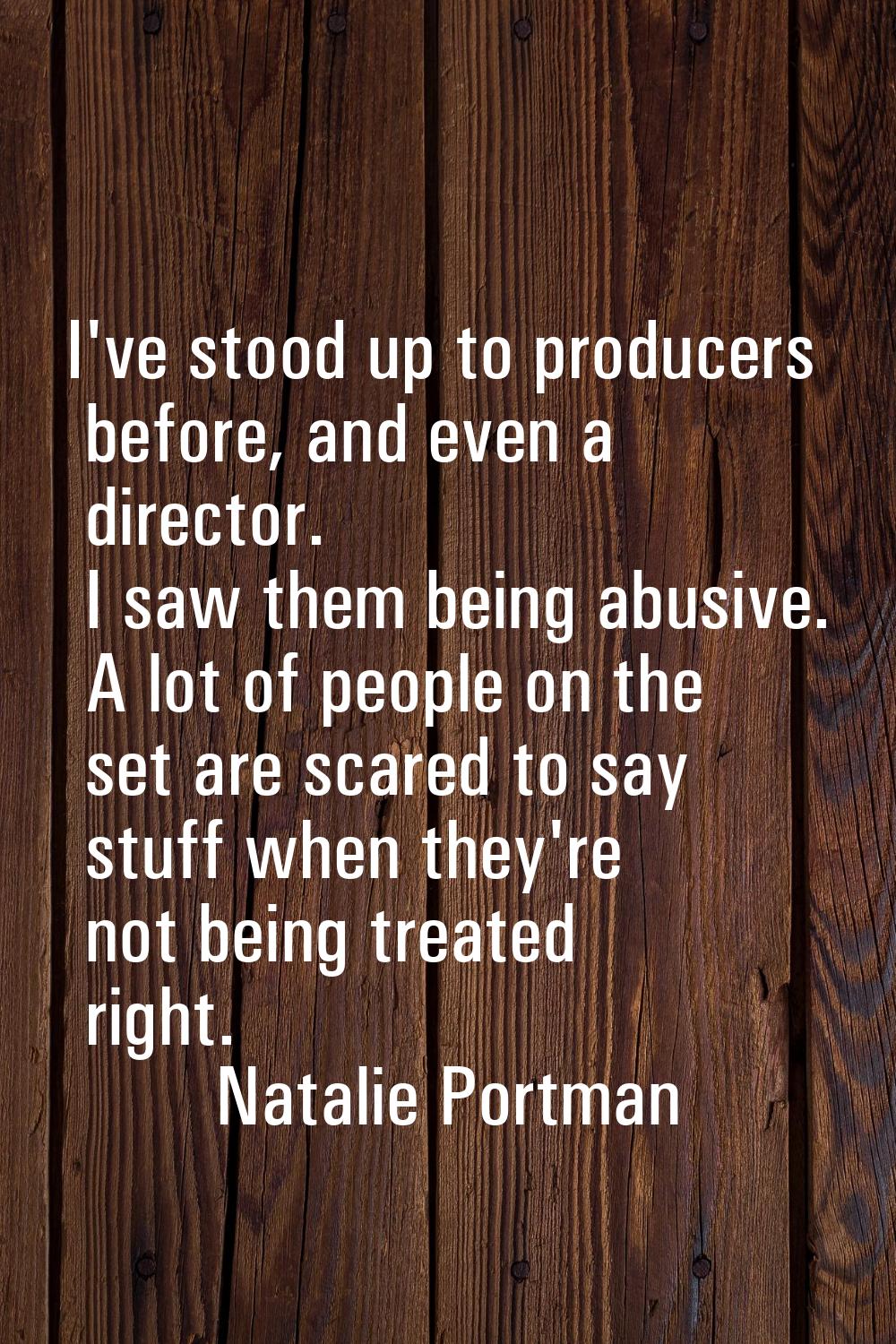I've stood up to producers before, and even a director. I saw them being abusive. A lot of people o