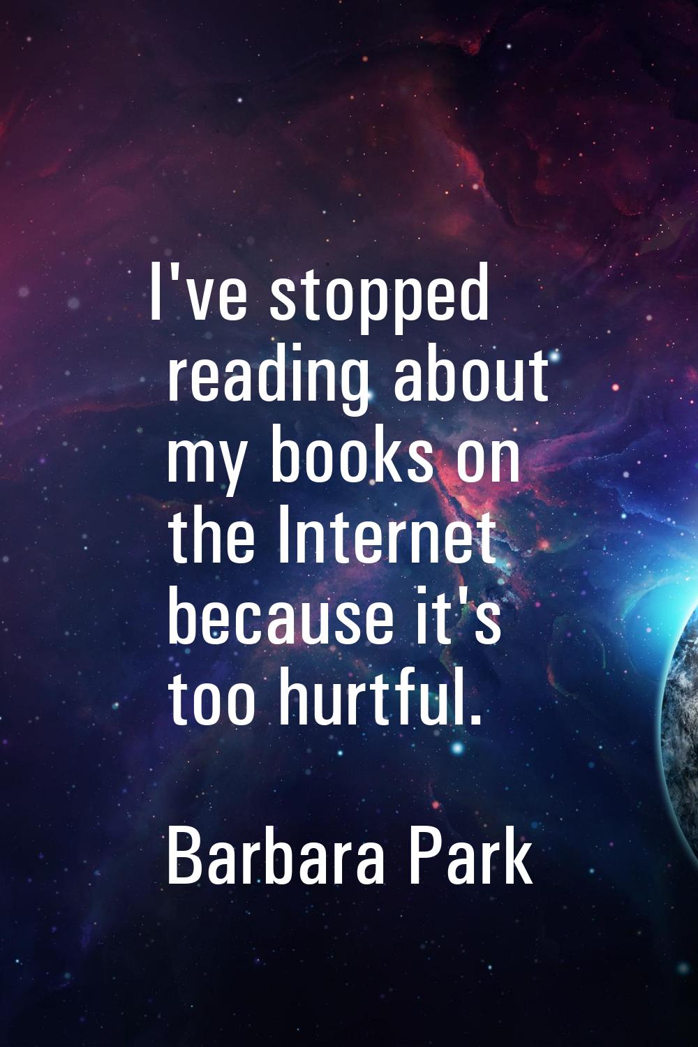 I've stopped reading about my books on the Internet because it's too hurtful.