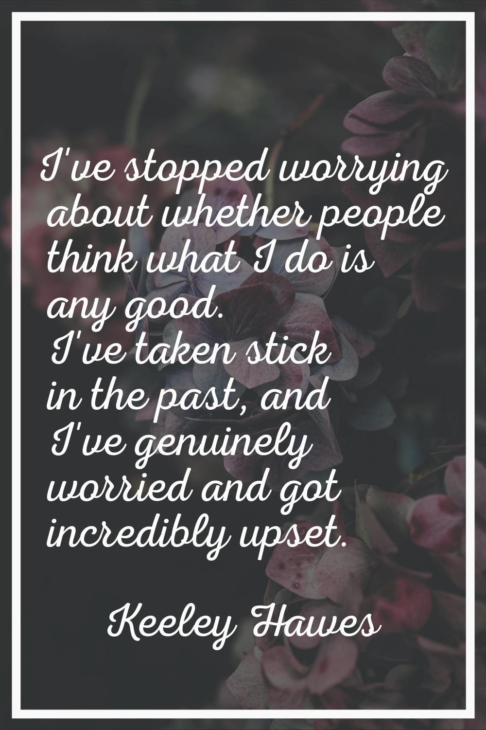 I've stopped worrying about whether people think what I do is any good. I've taken stick in the pas