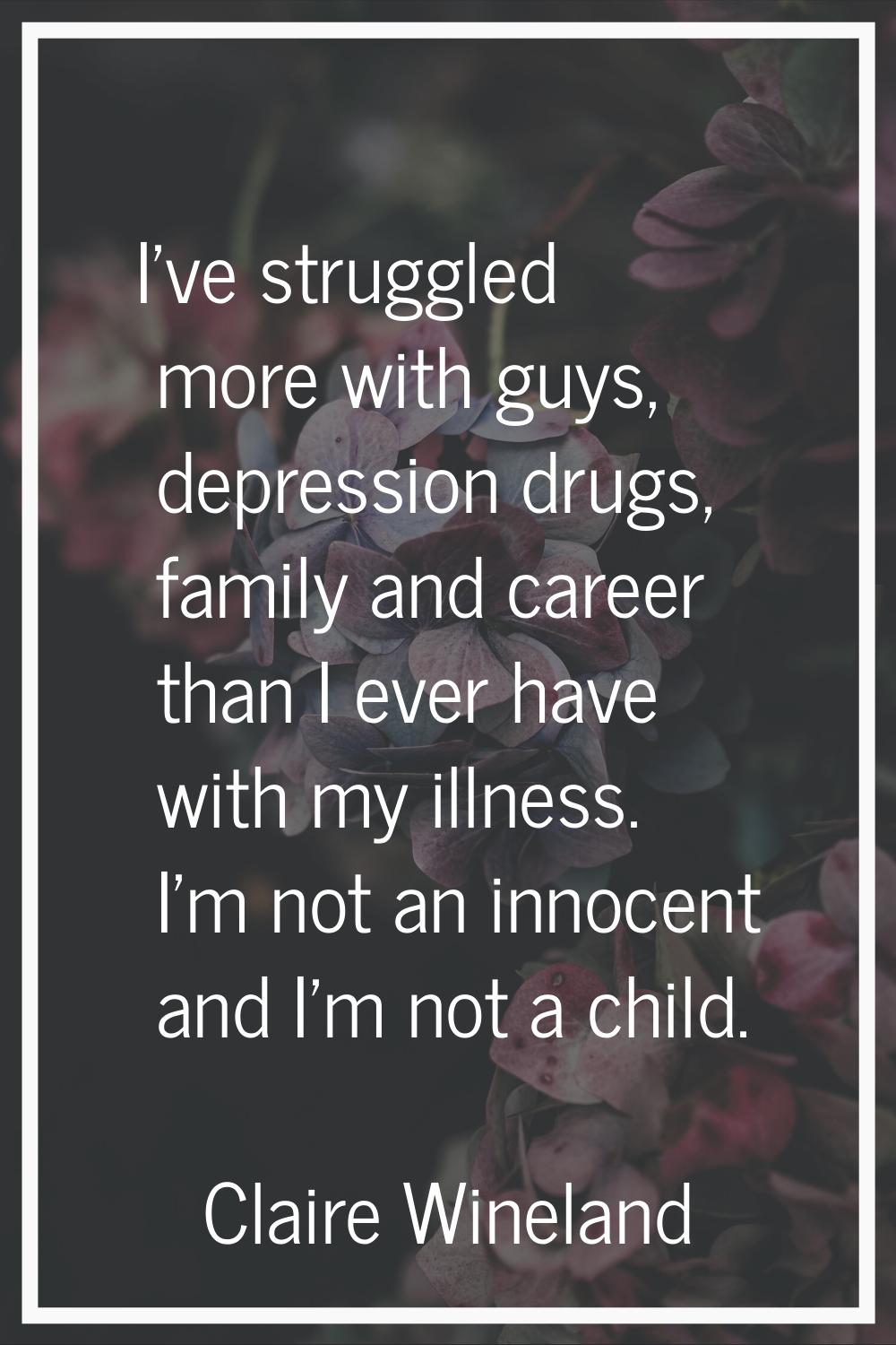I've struggled more with guys, depression drugs, family and career than I ever have with my illness