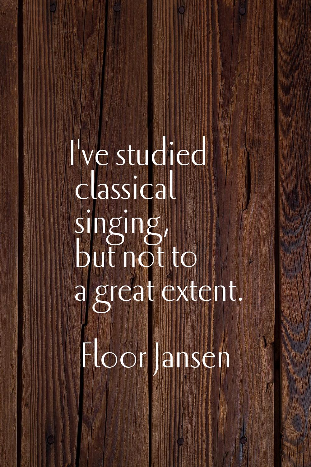 I've studied classical singing, but not to a great extent.