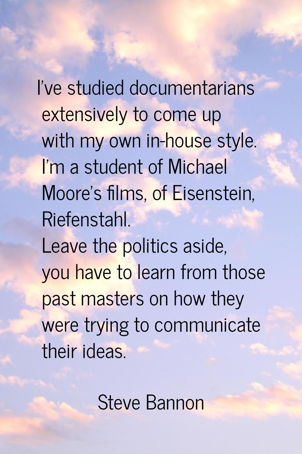 I've studied documentarians extensively to come up with my own in-house style. I'm a student of Mic