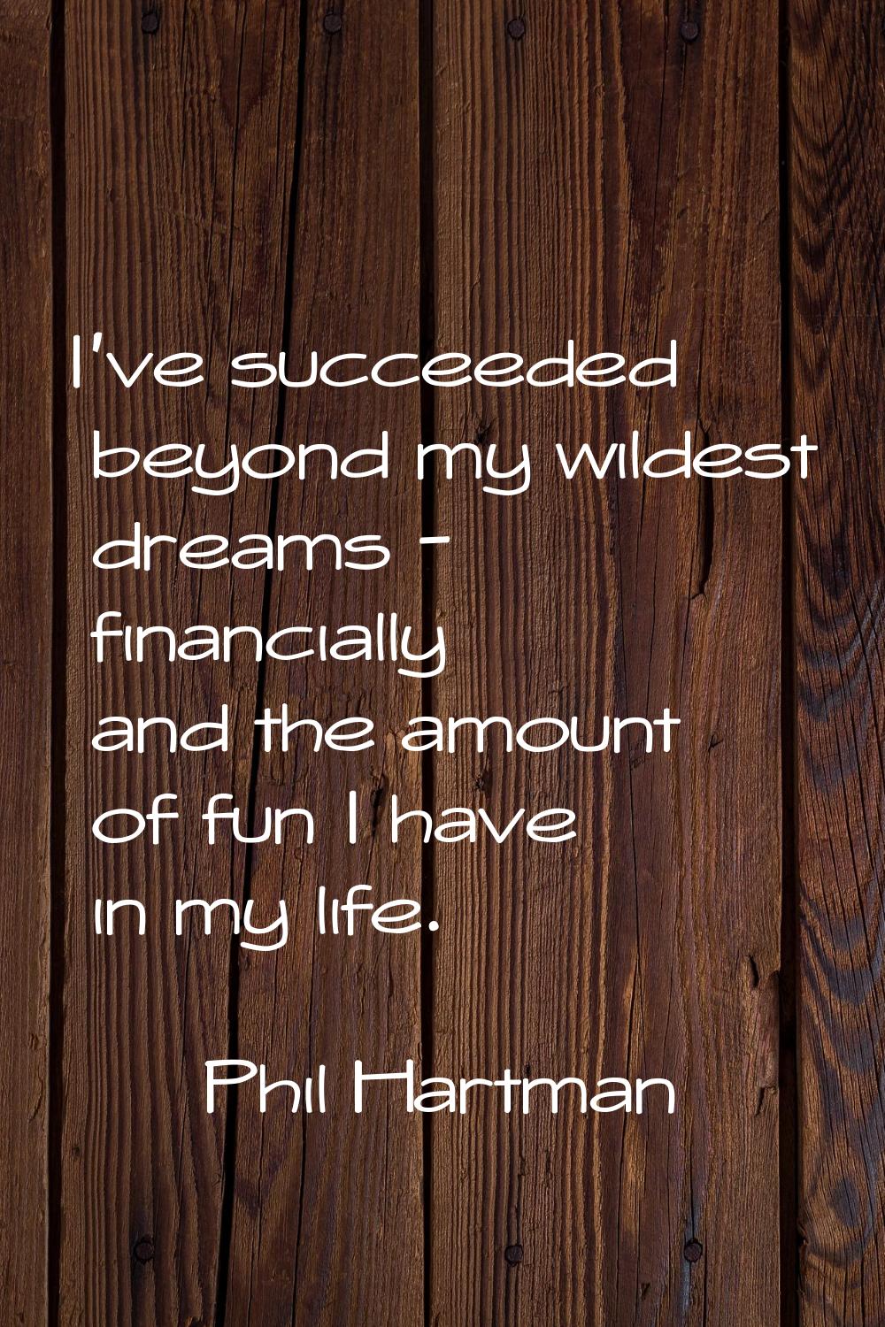 I've succeeded beyond my wildest dreams - financially and the amount of fun I have in my life.